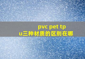 pvc pet tpu三种材质的区别在哪